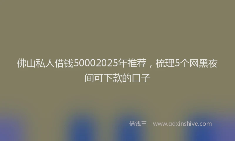 佛山私人借钱50002025年推荐，梳理5个网黑夜间可下款的口子