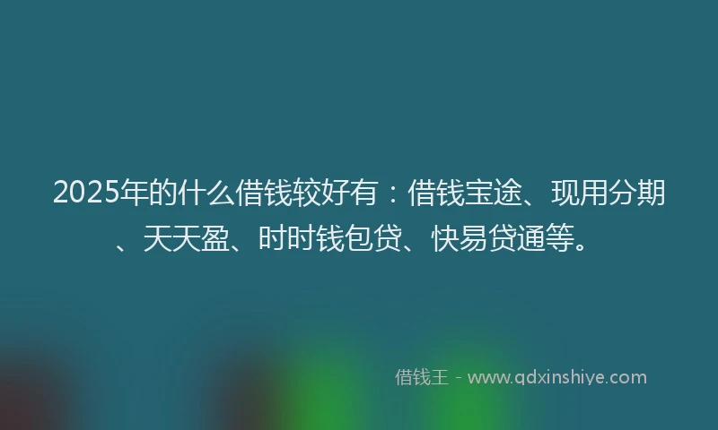2025年的什么借钱较好有：借钱宝途、现用分期、天天盈、时时钱包贷、快易贷通等。