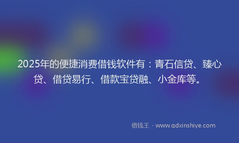 2025年的便捷消费借钱软件有：青石信贷、臻心贷、借贷易行、借款宝贷融、小金库等。