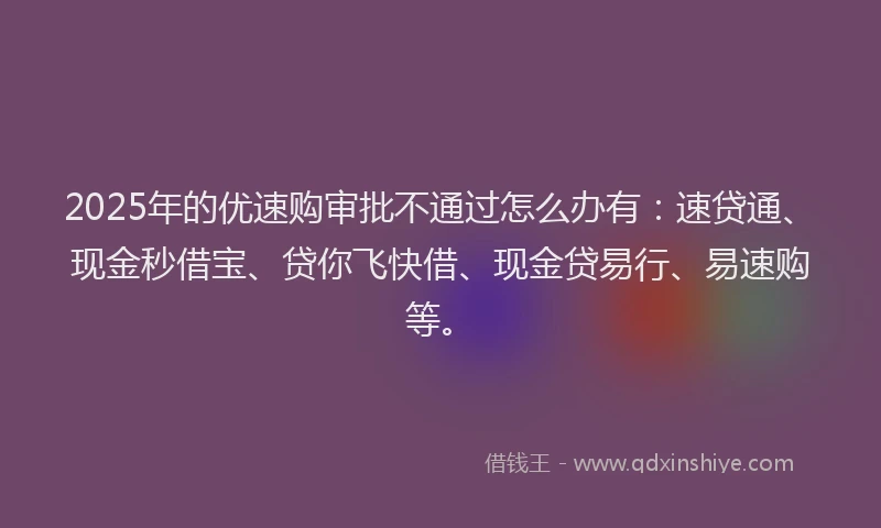 2025年的优速购审批不通过怎么办有：速贷通、现金秒借宝、贷你飞快借、现金贷易行、易速购等。