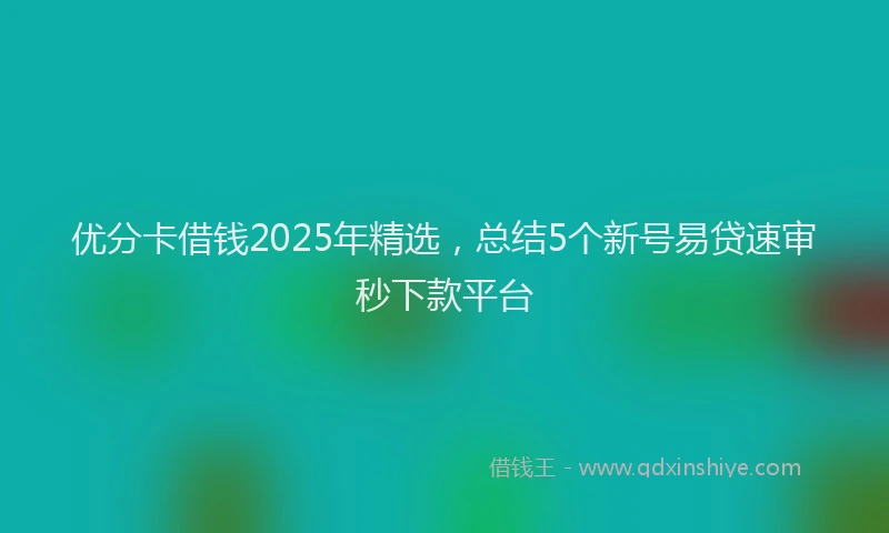 优分卡借钱2025年精选，总结5个新号易贷速审秒下款平台