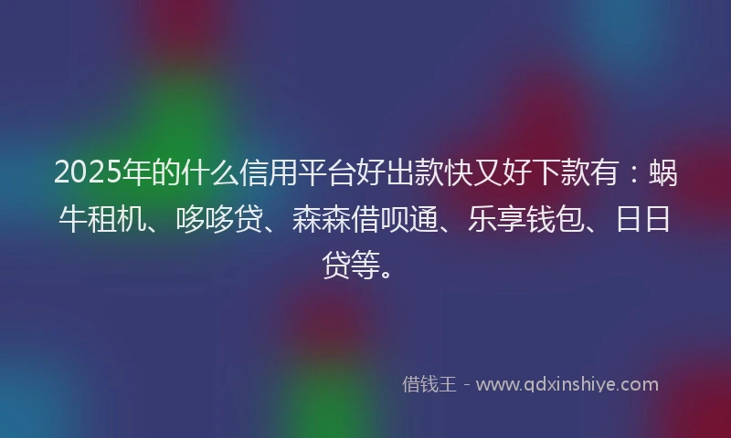 2025年的什么信用平台好出款快又好下款有:蜗牛租机、哆哆贷、森森借呗通、乐享钱包、日日贷等。