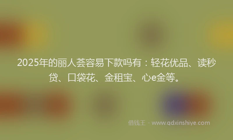 2025年的丽人荟容易下款吗有：轻花优品、读秒贷、口袋花、金租宝、心e金等。