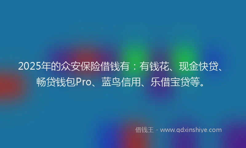 2025年的众安保险借钱有：有钱花、现金快贷、畅贷钱包Pro、蓝鸟信用、乐借宝贷等。