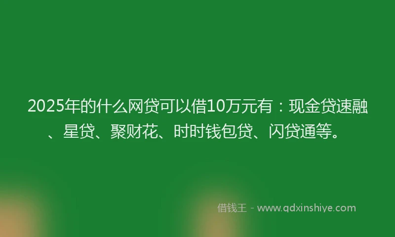 2025年的什么网贷可以借10万元有：现金贷速融、星贷、聚财花、时时钱包贷、闪贷通等。