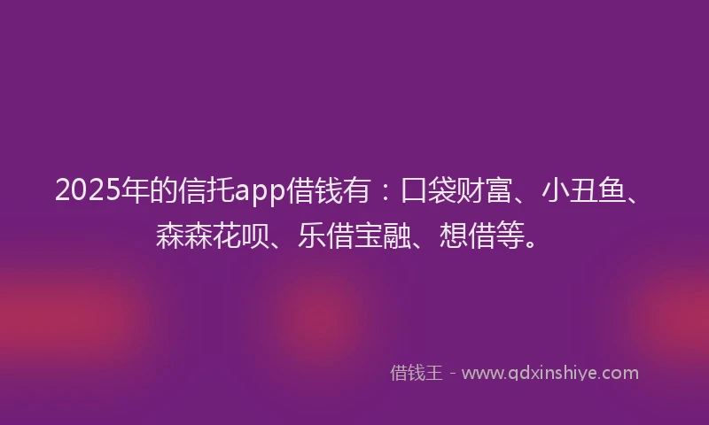 2025年的信托app借钱有：口袋财富、小丑鱼、森森花呗、乐借宝融、想借等。