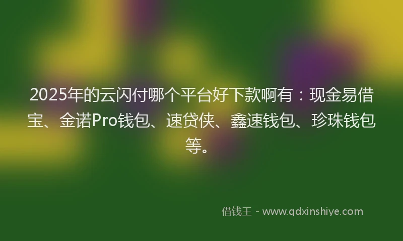 2025年的云闪付哪个平台好下款啊有：现金易借宝、金诺Pro钱包、速贷侠、鑫速钱包、珍珠钱包等。