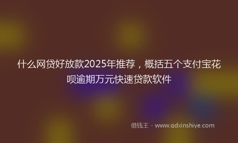 什么网贷好放款2025年推荐，概括五个支付宝花呗逾期万元快速贷款软件