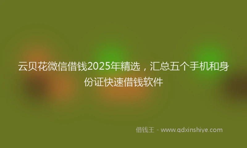 云贝花微信借钱2025年精选，汇总五个手机和身份证快速借钱软件