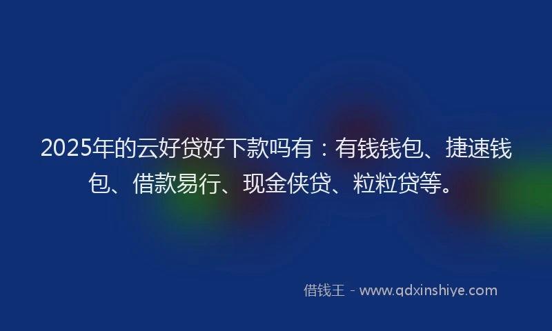 2025年的云好贷好下款吗有：有钱钱包、捷速钱包、借款易行、现金侠贷、粒粒贷等。