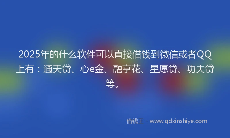 2025年的什么软件可以直接借钱到微信或者QQ上有:通天贷、心e金、融享花、星愿贷、功夫贷等。