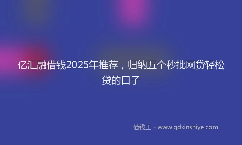 亿汇融借钱2025年推荐,归纳五个秒批网贷轻松贷的口子