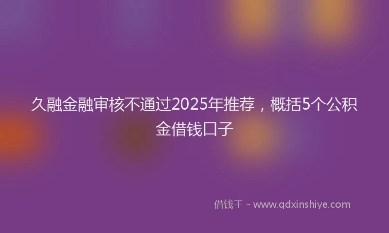 久融金融审核不通过2025年推荐，概括5个公积金借钱口子