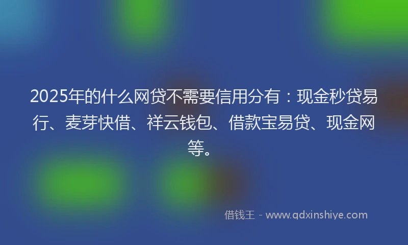 2025年的什么网贷不需要信用分有：现金秒贷易行、麦芽快借、祥云钱包、借款宝易贷、现金网等。