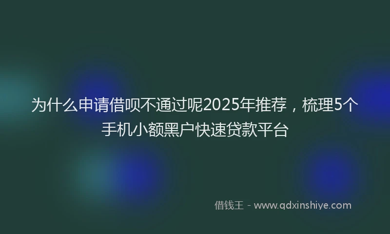 为什么申请借呗不通过呢2025年推荐，梳理5个手机小额黑户快速贷款平台