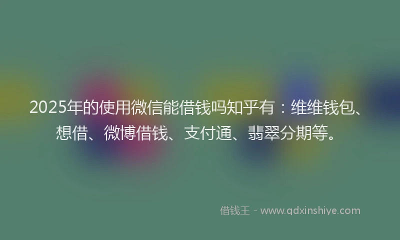 2025年的使用微信能借钱吗知乎有：维维钱包、想借、微博借钱、支付通、翡翠分期等。