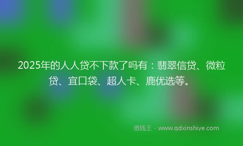2025年的人人贷不下款了吗有：翡翠信贷、微粒贷、宜口袋、超人卡、鹿优选等。