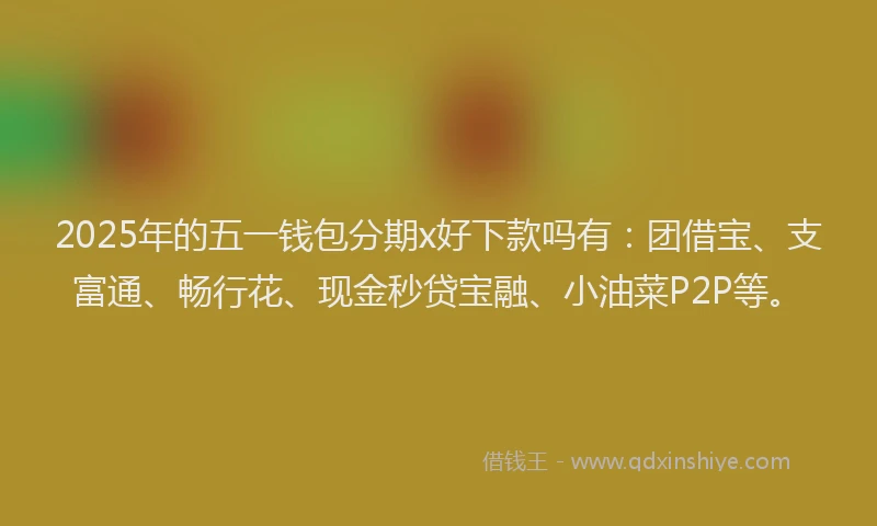 2025年的五一钱包分期x好下款吗有：团借宝、支富通、畅行花、现金秒贷宝融、小油菜P2P等。