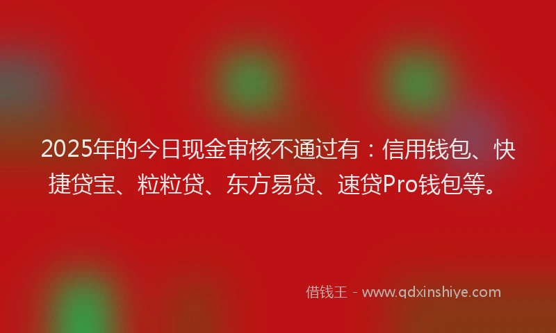 2025年的今日现金审核不通过有：信用钱包、快捷贷宝、粒粒贷、东方易贷、速贷Pro钱包等。