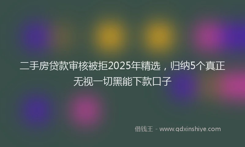 二手房贷款审核被拒2025年精选，归纳5个真正无视一切黑能下款口子