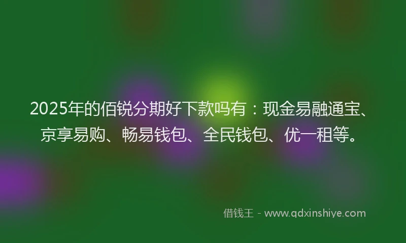 2025年的佰锐分期好下款吗有：现金易融通宝、京享易购、畅易钱包、全民钱包、优一租等。