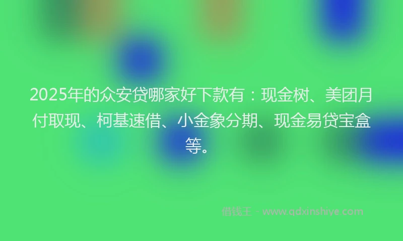 2025年的众安贷哪家好下款有：现金树、美团月付取现、柯基速借、小金象分期、现金易贷宝盒等。