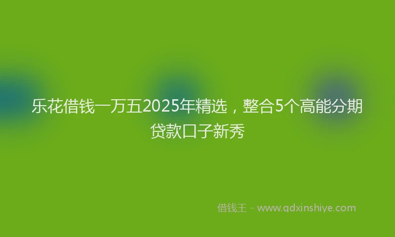 乐花借钱一万五2025年精选，整合5个高能分期贷款口子新秀