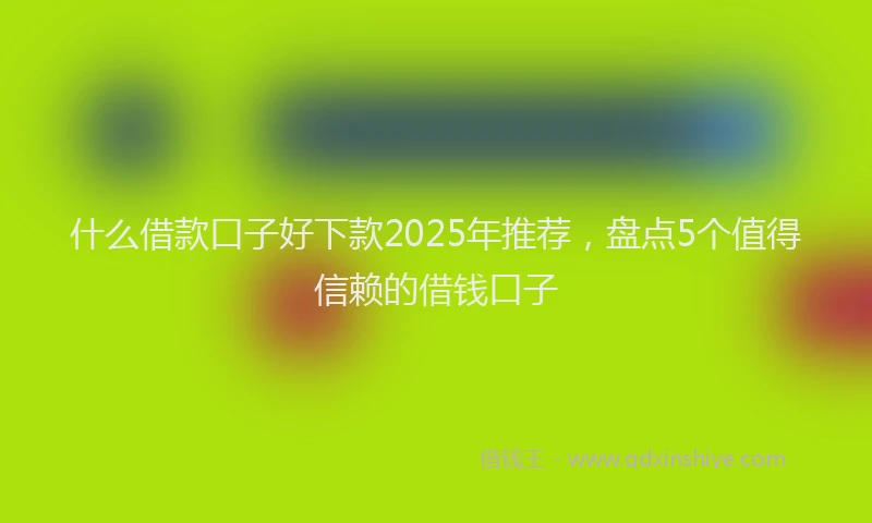 什么借款口子好下款2025年推荐,盘点5个值得信赖的借钱口子