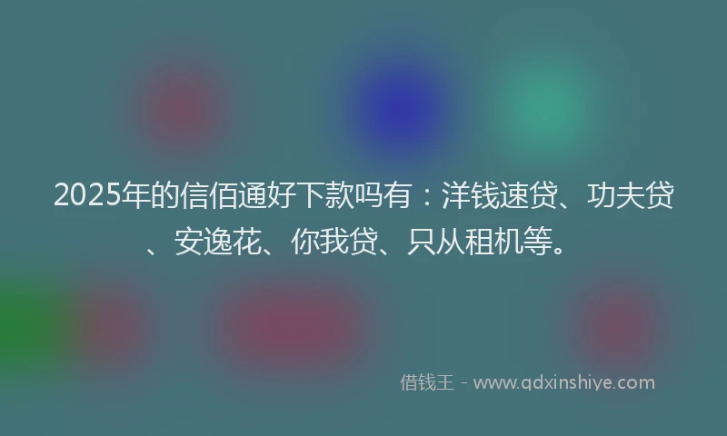 2025年的信佰通好下款吗有：洋钱速贷、功夫贷、安逸花、你我贷、只从租机等。