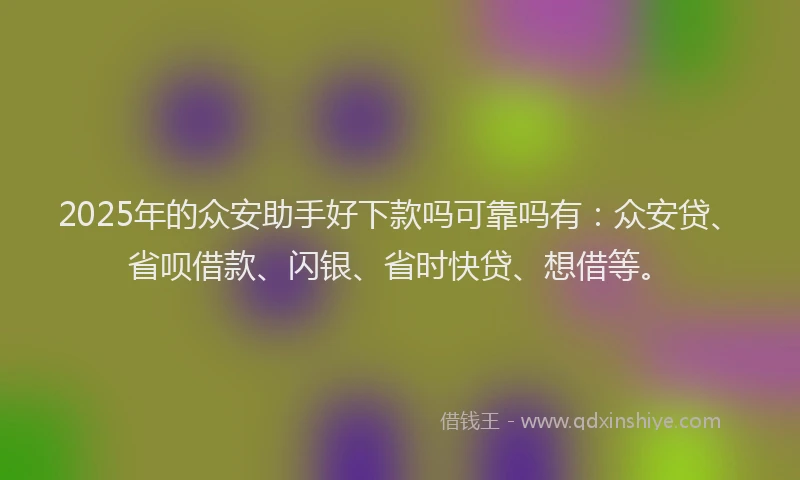 2025年的众安助手好下款吗可靠吗有：众安贷、省呗借款、闪银、省时快贷、想借等。