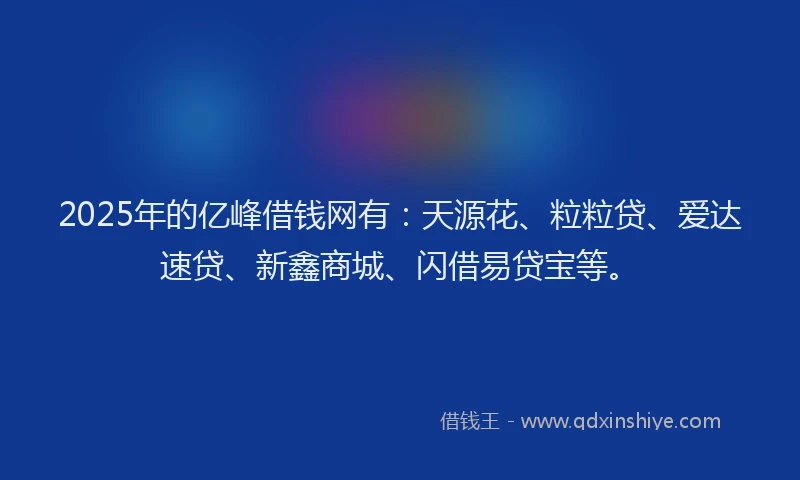 2025年的亿峰借钱网有：天源花、粒粒贷、爱达速贷、新鑫商城、闪借易贷宝等。