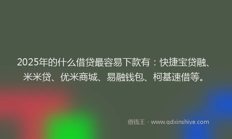 2025年的什么借贷最容易下款有:快捷宝贷融、米米贷、优米商城、易融钱包、柯基速借等。