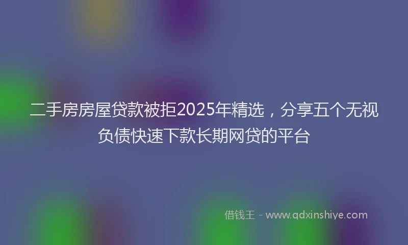 二手房房屋贷款被拒2025年精选，分享五个无视负债快速下款长期网贷的平台
