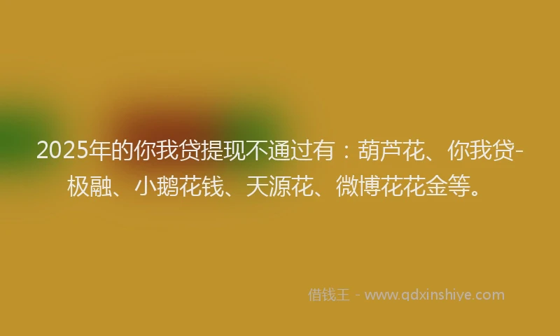 2025年的你我贷提现不通过有:葫芦花、你我贷-极融、小鹅花钱、天源花、微博花花金等。