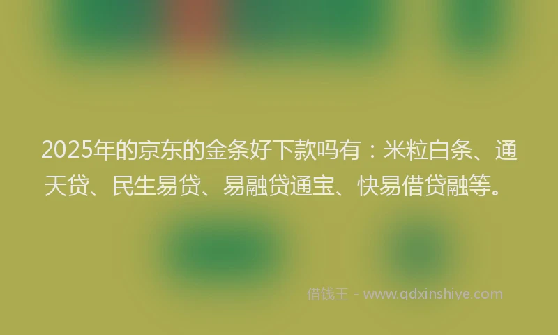 2025年的京东的金条好下款吗有：米粒白条、通天贷、民生易贷、易融贷通宝、快易借贷融等。