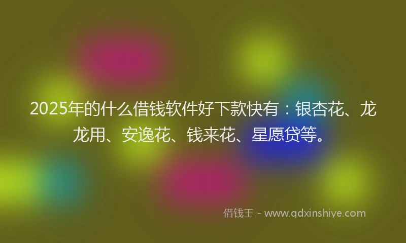 2025年的什么借钱软件好下款快有:银杏花、龙龙用、安逸花、钱来花、星愿贷等。