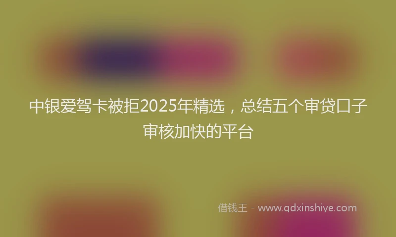 中银爱驾卡被拒2025年精选，总结五个审贷口子审核加快的平台