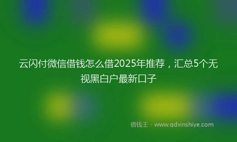 云闪付微信借钱怎么借2025年推荐，汇总5个无视黑白户最新口子
