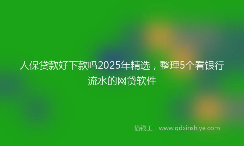 人保贷款好下款吗2025年精选，整理5个看银行流水的网贷软件