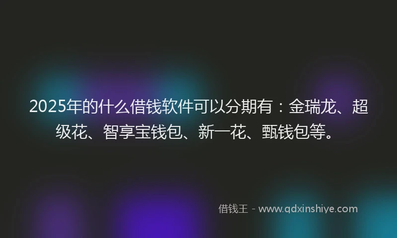 2025年的什么借钱软件可以分期有：金瑞龙、超级花、智享宝钱包、新一花、甄钱包等。
