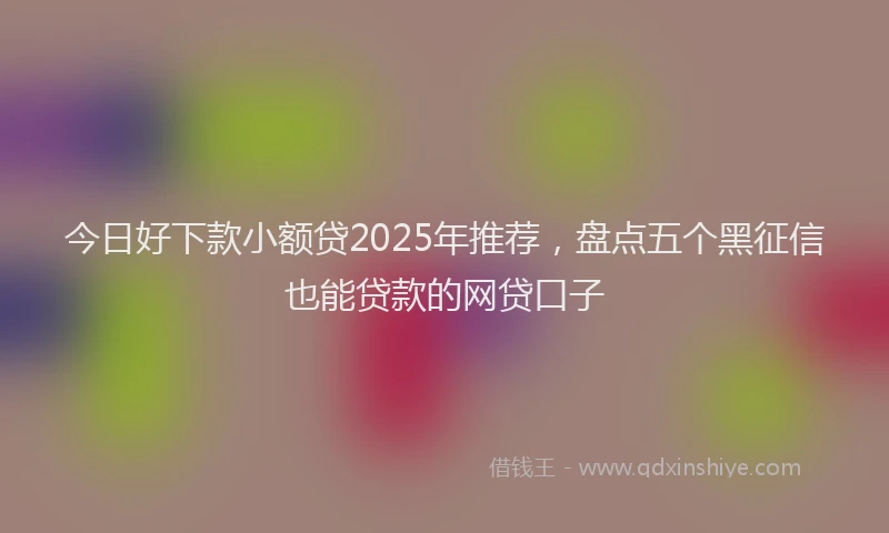 今日好下款小额贷2025年推荐,盘点五个黑征信也能贷款的网贷口子
