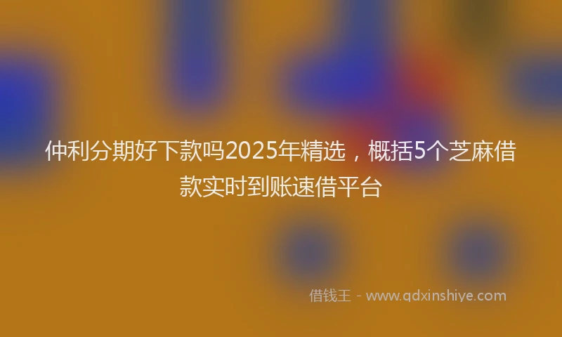 仲利分期好下款吗2025年精选，概括5个芝麻借款实时到账速借平台