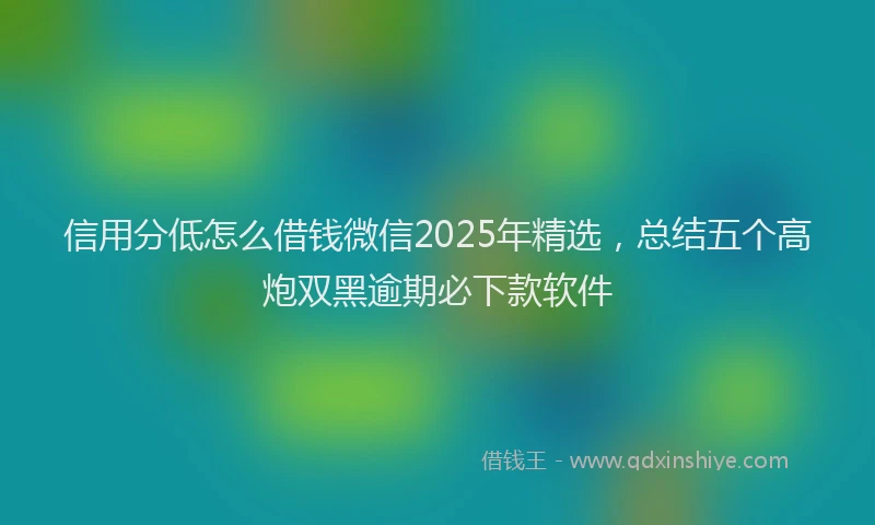 信用分低怎么借钱微信2025年精选，总结五个高炮双黑逾期必下款软件