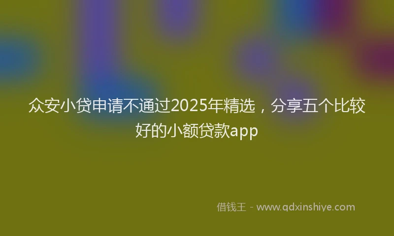 众安小贷申请不通过2025年精选，分享五个比较好的小额贷款app