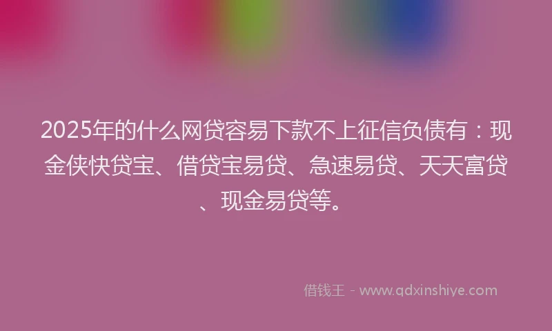 2025年的什么网贷容易下款不上征信负债有：现金侠快贷宝、借贷宝易贷、急速易贷、天天富贷、现金易贷等。