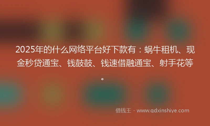 2025年的什么网络平台好下款有：蜗牛租机、现金秒贷通宝、钱鼓鼓、钱速借融通宝、射手花等。