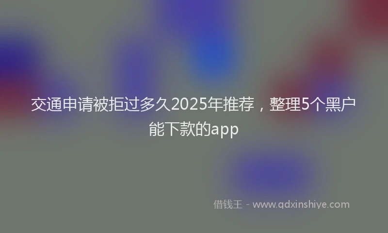 交通申请被拒过多久2025年推荐，整理5个黑户能下款的app