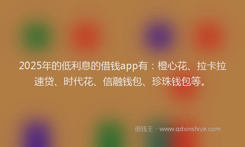 2025年的低利息的借钱app有：橙心花、拉卡拉速贷、时代花、信融钱包、珍珠钱包等。