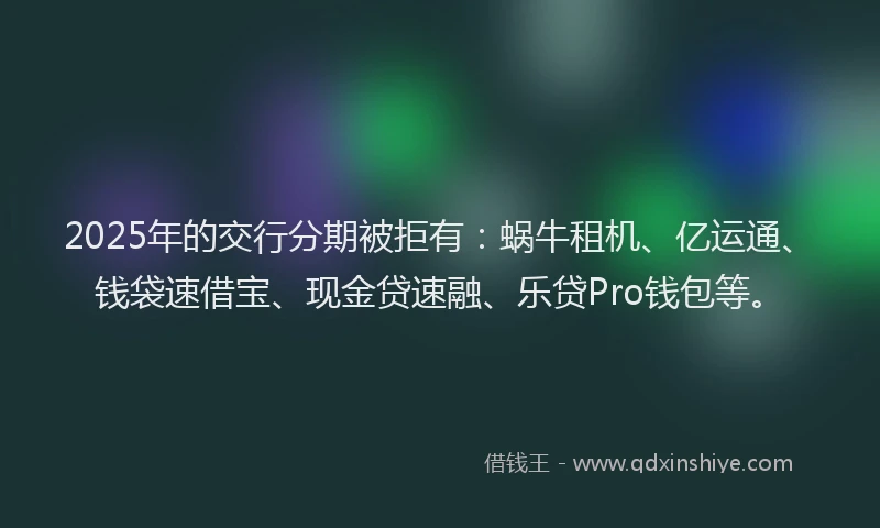 2025年的交行分期被拒有：蜗牛租机、亿运通、钱袋速借宝、现金贷速融、乐贷Pro钱包等。
