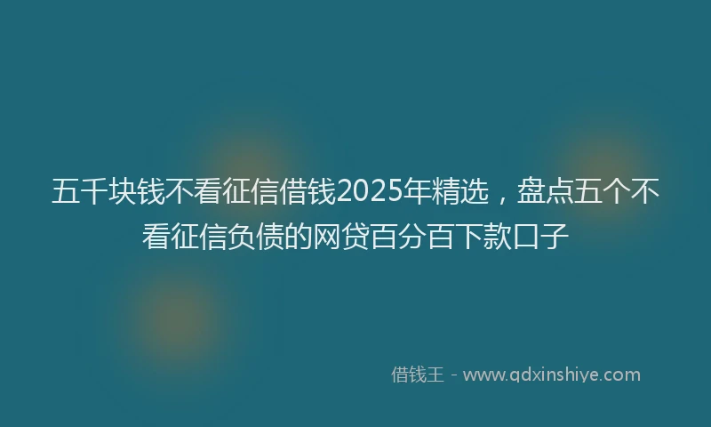 五千块钱不看征信借钱2025年精选，盘点五个不看征信负债的网贷百分百下款口子